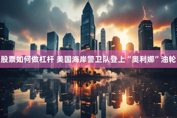 股票如何做杠杆 美国海岸警卫队登上“奥利娜”油轮