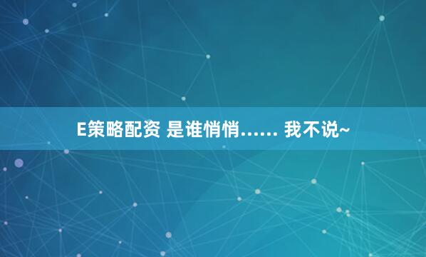 E策略配资 是谁悄悄...... 我不说~