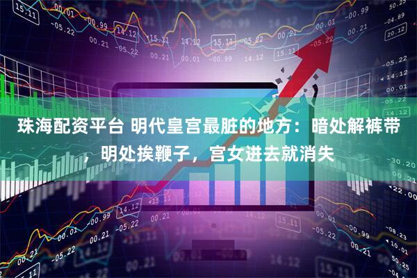 珠海配资平台 明代皇宫最脏的地方：暗处解裤带，明处挨鞭子，宫女进去就消失