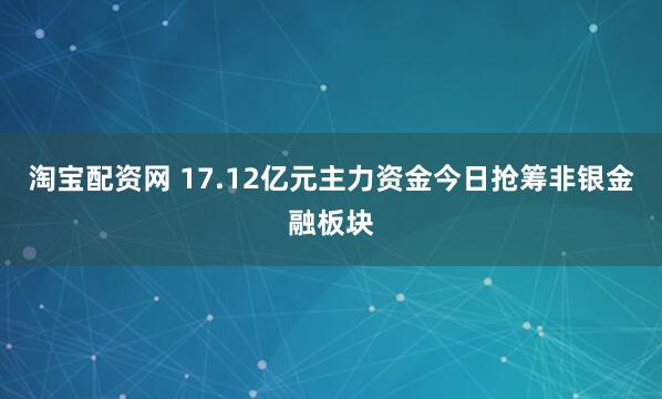 淘宝配资网 17.12亿元主力资金今日抢筹非银金融板块