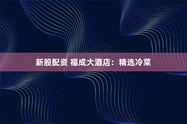 新股配资 福成大酒店：精选冷菜