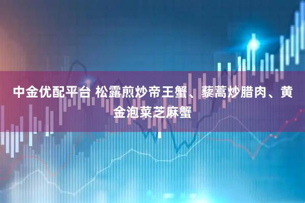 中金优配平台 松露煎炒帝王蟹、藜蒿炒腊肉、黄金泡菜芝麻蟹
