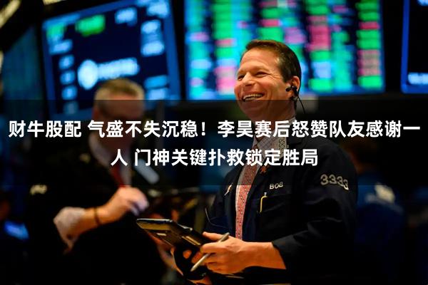 财牛股配 气盛不失沉稳！李昊赛后怒赞队友感谢一人 门神关键扑救锁定胜局