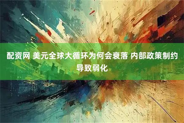 配资网 美元全球大循环为何会衰落 内部政策制约导致弱化