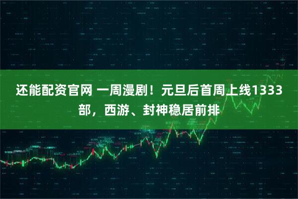还能配资官网 一周漫剧！元旦后首周上线1333部，西游、封神稳居前排