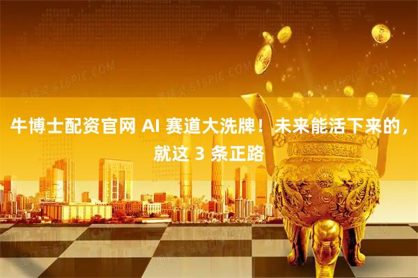 牛博士配资官网 AI 赛道大洗牌！未来能活下来的，就这 3 条正路