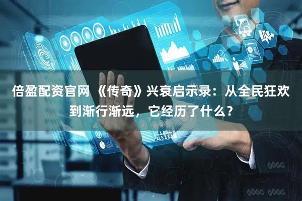倍盈配资官网 《传奇》兴衰启示录：从全民狂欢到渐行渐远，它经历了什么？