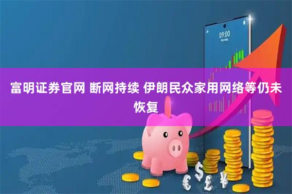 富明证券官网 断网持续 伊朗民众家用网络等仍未恢复