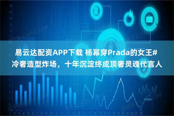 易云达配资APP下载 杨幂穿Prada的女王# 冷奢造型炸场，十年沉淀终成顶奢灵魂代言人