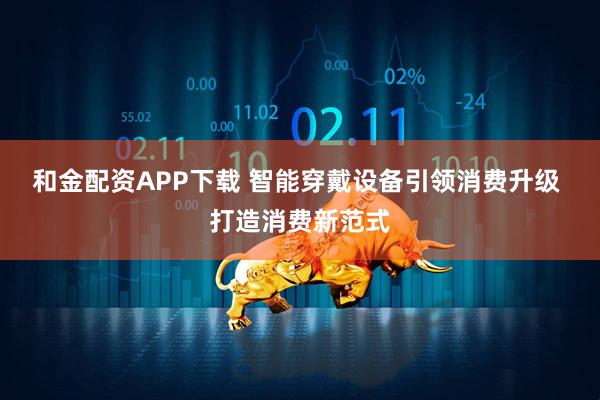 和金配资APP下载 智能穿戴设备引领消费升级 打造消费新范式