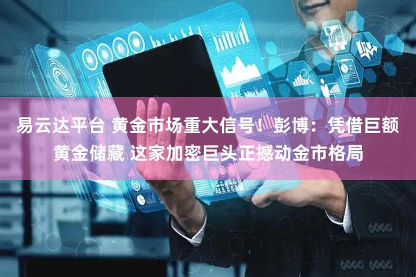 易云达平台 黄金市场重大信号！彭博：凭借巨额黄金储藏 这家加密巨头正撼动金市格局