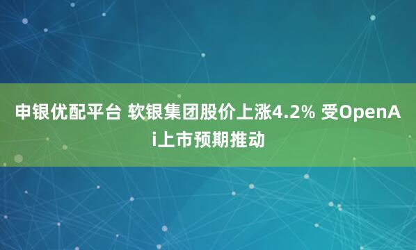申银优配平台 软银集团股价上涨4.2% 受OpenAi上市预期推动