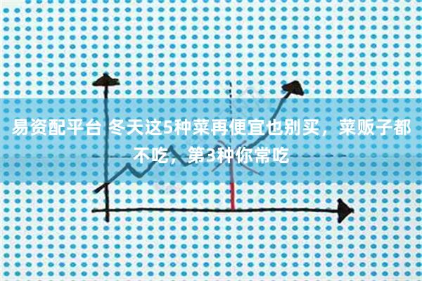 易资配平台 冬天这5种菜再便宜也别买，菜贩子都不吃，第3种你常吃
