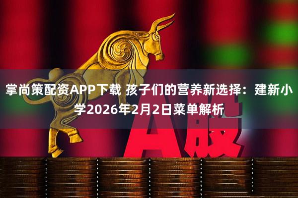掌尚策配资APP下载 孩子们的营养新选择：建新小学2026年2月2日菜单解析