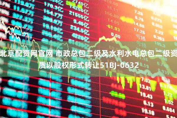 北京配资网官网 市政总包二级及水利水电总包二级资质以股权形式转让51BJ-0632