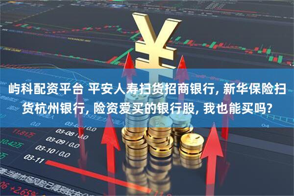 屿科配资平台 平安人寿扫货招商银行, 新华保险扫货杭州银行, 险资爱买的银行股, 我也能买吗?