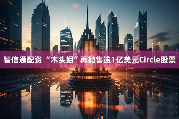 智信通配资 “木头姐”再抛售逾1亿美元Circle股票