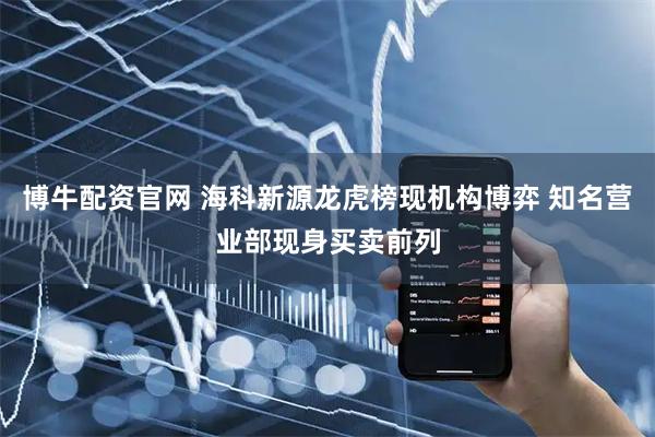 博牛配资官网 海科新源龙虎榜现机构博弈 知名营业部现身买卖前列