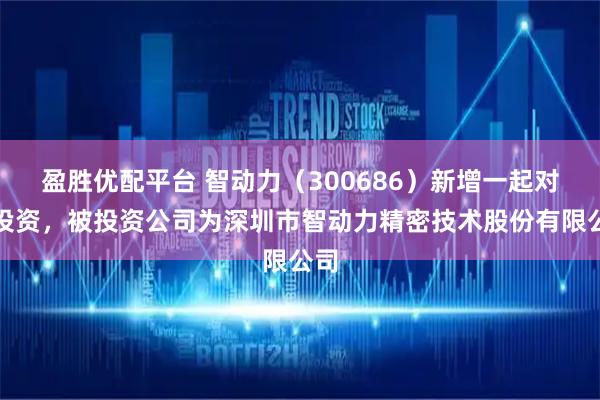 盈胜优配平台 智动力（300686）新增一起对外投资，被投资公司为深圳市智动力精密技术股份有限公司