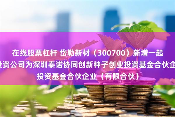 在线股票杠杆 岱勒新材（300700）新增一起对外投资，被投资公司为深圳泰诺协同创新种子创业投资基金合伙企业（有限合伙）