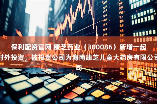 保利配资官网 康芝药业（300086）新增一起对外投资，被投资公司为海南康芝儿童大药房有限公司