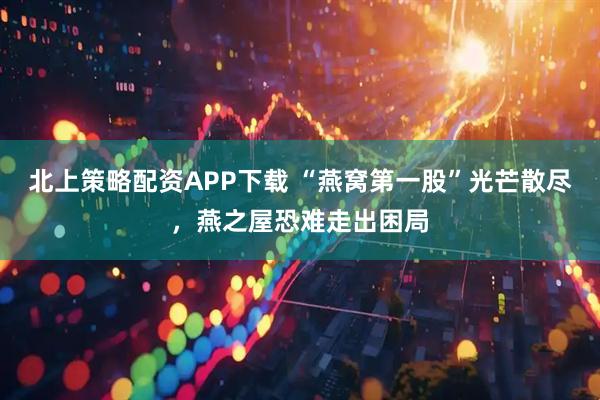 北上策略配资APP下载 “燕窝第一股”光芒散尽，燕之屋恐难走出困局