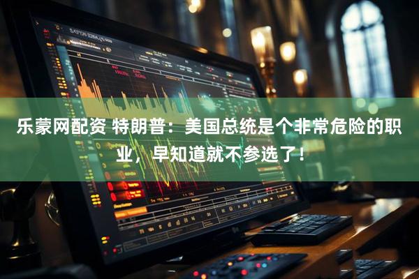 乐蒙网配资 特朗普：美国总统是个非常危险的职业，早知道就不参选了！