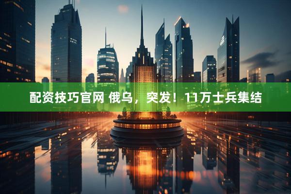 配资技巧官网 俄乌，突发！11万士兵集结