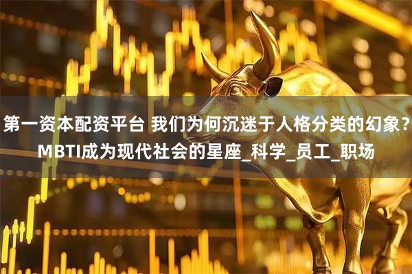 第一资本配资平台 我们为何沉迷于人格分类的幻象？MBTI成为现代社会的星座_科学_员工_职场