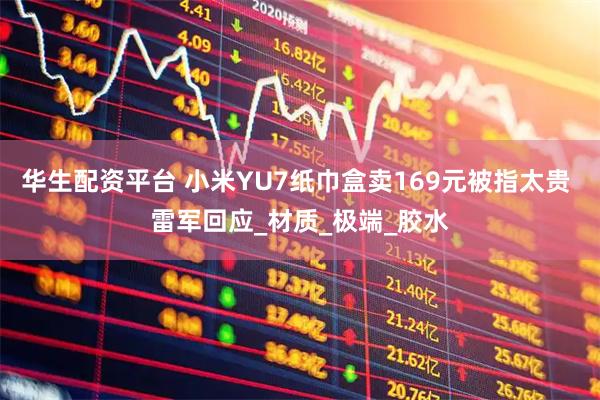 华生配资平台 小米YU7纸巾盒卖169元被指太贵 雷军回应_材质_极端_胶水