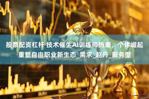 股票配资杠杆 技术催生AI训练师热潮，个体崛起重塑自由职业新生态_需求_赵丹_服务型