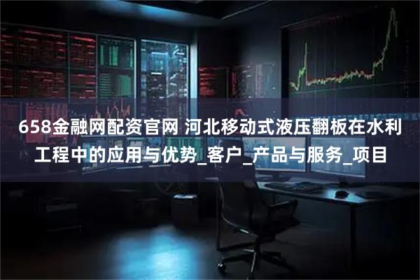 658金融网配资官网 河北移动式液压翻板在水利工程中的应用与优势_客户_产品与服务_项目