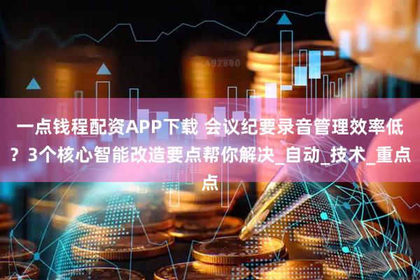 一点钱程配资APP下载 会议纪要录音管理效率低？3个核心智能改造要点帮你解决_自动_技术_重点
