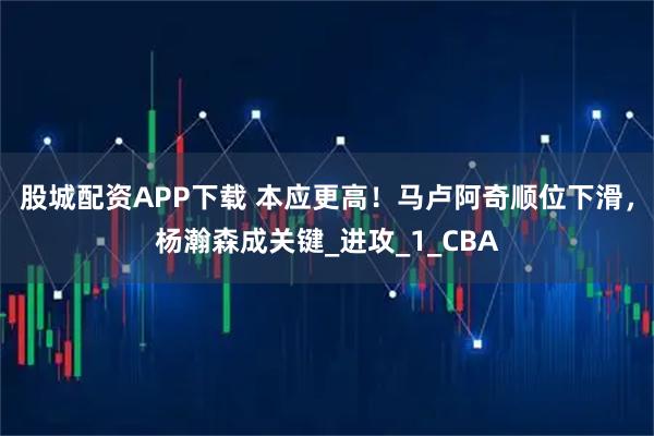 股城配资APP下载 本应更高！马卢阿奇顺位下滑，杨瀚森成关键_进攻_1_CBA
