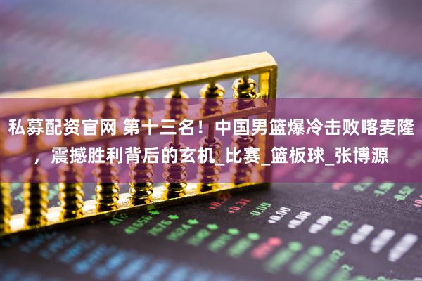 私募配资官网 第十三名！中国男篮爆冷击败喀麦隆，震撼胜利背后的玄机_比赛_篮板球_张博源