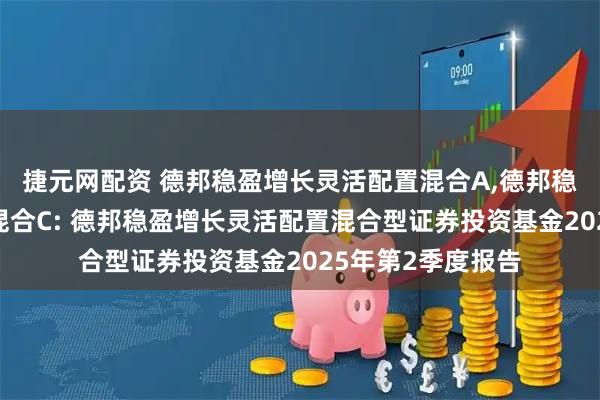 捷元网配资 德邦稳盈增长灵活配置混合A,德邦稳盈增长灵活配置混合C: 德邦稳盈增长灵活配置混合型证券投资基金2025年第2季度报告