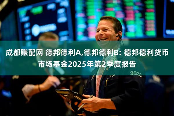 成都赚配网 德邦德利A,德邦德利B: 德邦德利货币市场基金2025年第2季度报告