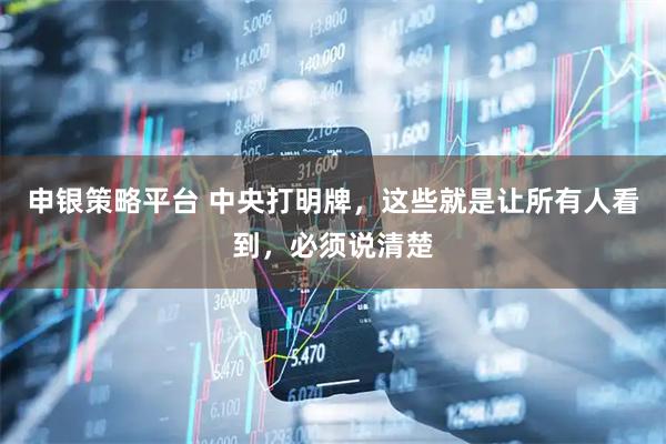 申银策略平台 中央打明牌，这些就是让所有人看到，必须说清楚
