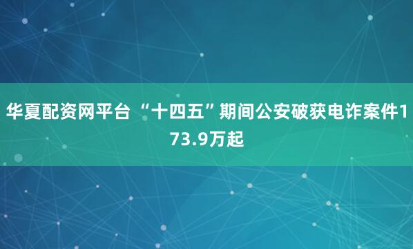 华夏配资网平台 “十四五”期间公安破获电诈案件173.9万起