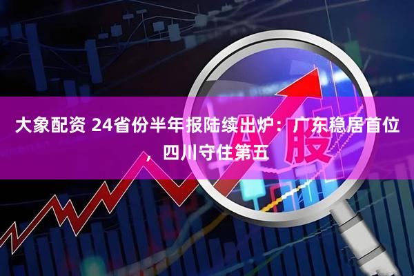 大象配资 24省份半年报陆续出炉：广东稳居首位，四川守住第五