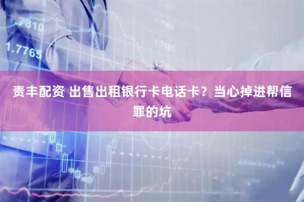 责丰配资 出售出租银行卡电话卡？当心掉进帮信罪的坑