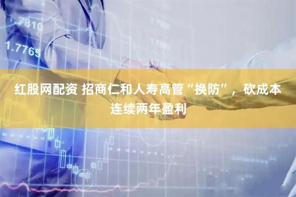 红股网配资 招商仁和人寿高管“换防”，砍成本连续两年盈利