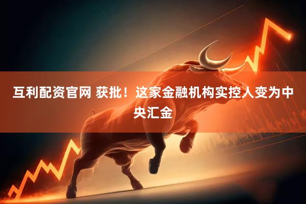 互利配资官网 获批！这家金融机构实控人变为中央汇金