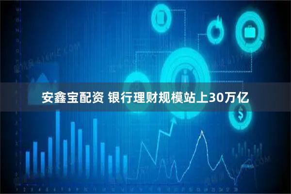 安鑫宝配资 银行理财规模站上30万亿