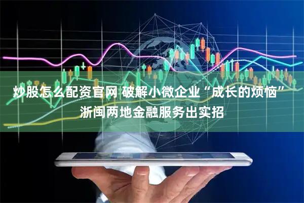 炒股怎么配资官网 破解小微企业“成长的烦恼” 浙闽两地金融服务出实招
