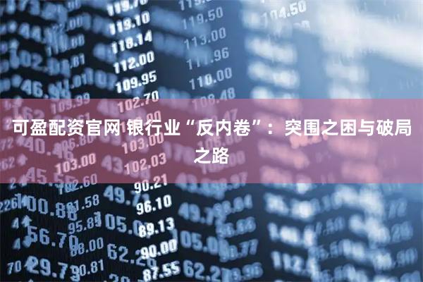 可盈配资官网 银行业“反内卷”：突围之困与破局之路