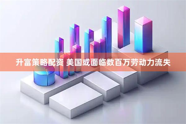 升富策略配资 美国或面临数百万劳动力流失