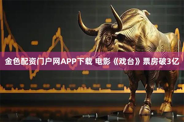 金色配资门户网APP下载 电影《戏台》票房破3亿