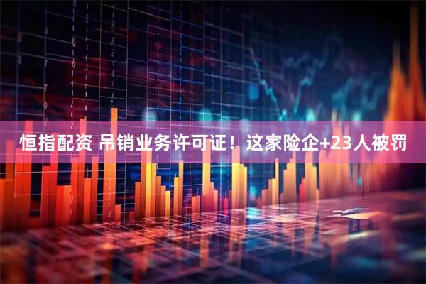 恒指配资 吊销业务许可证！这家险企+23人被罚