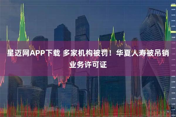 星迈网APP下载 多家机构被罚！华夏人寿被吊销业务许可证
